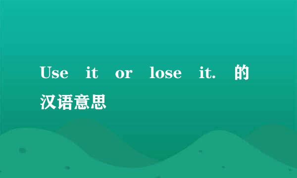 Use it or lose it. 的汉语意思