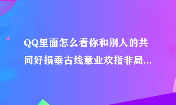 QQ里面怎么看你和别人的共同好损垂古线意业欢指非局际友是谁？？