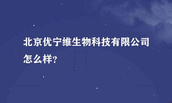 北京优宁维生物科技有限公司怎么样？