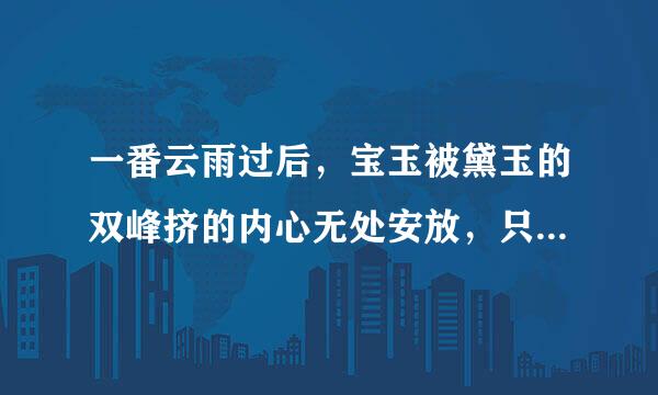 一番云雨过后，宝玉被黛玉的双峰挤的内心无处安放，只见那一根棒子挥舞过去，黛玉飘飘若仙。这句话是什么