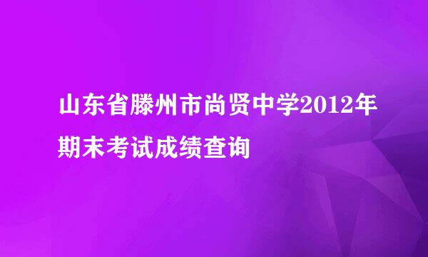 山东省滕州市尚贤中学2012年期末考试成绩查询