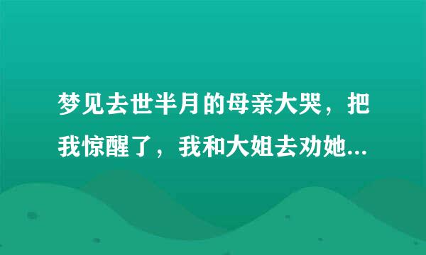 梦见去世半月的母亲大哭，把我惊醒了，我和大姐去劝她，她说她不让我们走，一走，就闹着让我陪她睡