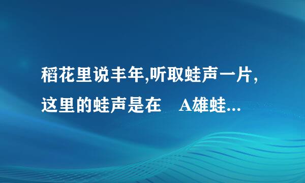 稻花里说丰年,听取蛙声一片,这里的蛙声是在 A雄蛙求偶 B雌蛙报警 C青蛙呼吸 D青蛙戏水