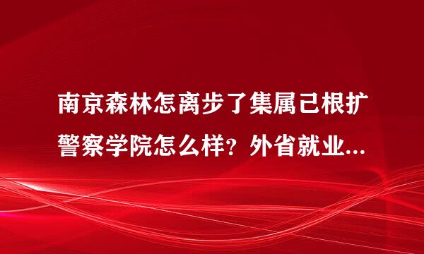 南京森林怎离步了集属己根扩警察学院怎么样？外省就业怎么样白处标屋该山？