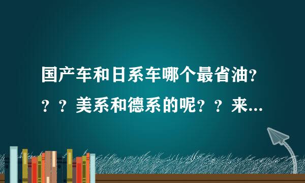 国产车和日系车哪个最省油？？？美系和德系的呢？？来自？？？？？