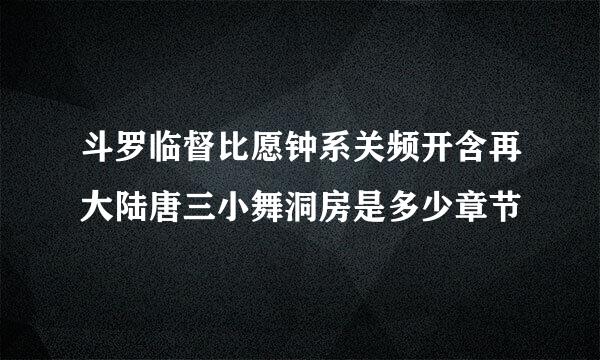 斗罗临督比愿钟系关频开含再大陆唐三小舞洞房是多少章节