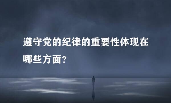 遵守党的纪律的重要性体现在哪些方面？