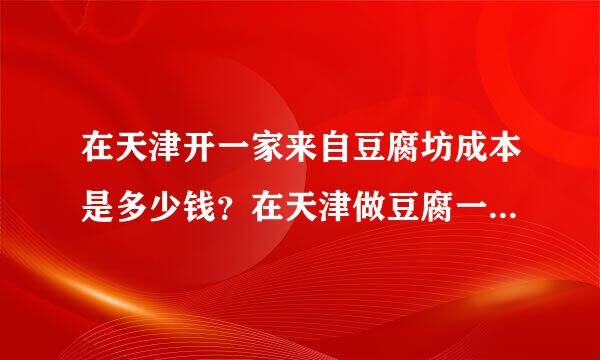 在天津开一家来自豆腐坊成本是多少钱？在天津做豆腐一年论续者练能赚多少钱呀，天津人爱吃卤水豆腐吗？