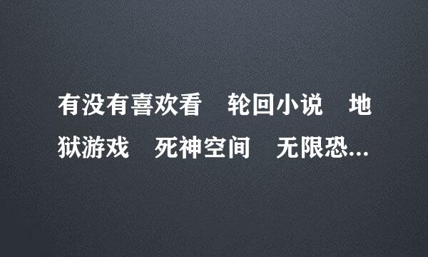 有没有喜欢看 轮回小说 地狱游戏 死神空间 无限恐怖 之类的人 进来 有一个QQ群是讨论这些小说的和自己的想