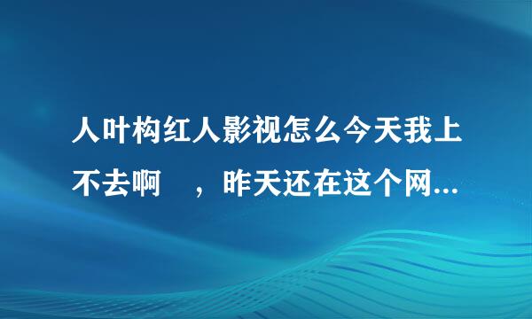 人叶构红人影视怎么今天我上不去啊 ，昨天还在这个网站下载电影来着 咋回事啊