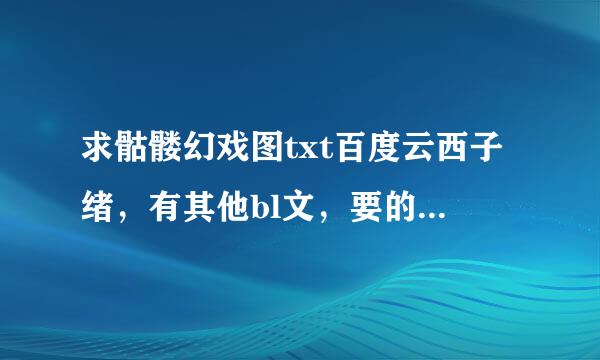 求骷髅幻戏图txt百度云西子绪，有其他bl文，要的扣我（_人间_失格）