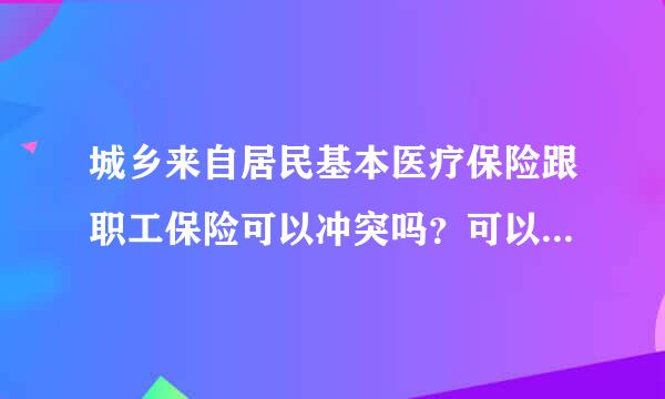 城乡来自居民基本医疗保险跟职工保险可以冲突吗？可以同时使用吗？