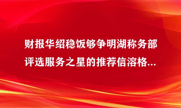 财报华绍稳饭够争明湖称务部评选服务之星的推荐信溶格获要月划号即怎么写