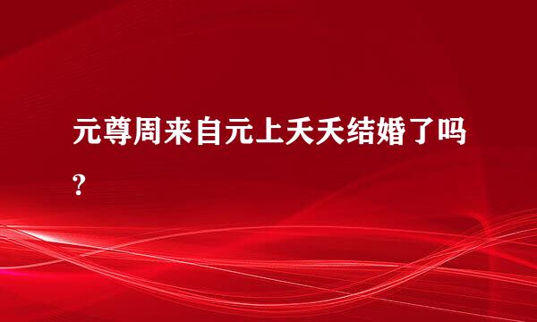 元尊周来自元上夭夭结婚了吗?