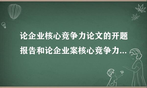 论企业核心竞争力论文的开题报告和论企业案核心竞争力论文的毕来自业实践活动记录怎么写？