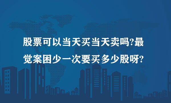 股票可以当天买当天卖吗?最觉案困少一次要买多少股呀?