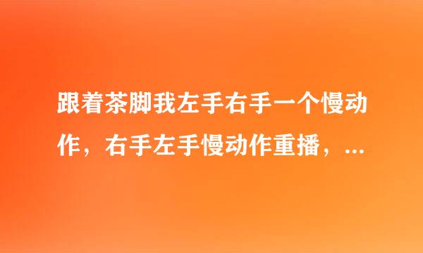 跟着茶脚我左手右手一个慢动作，右手左手慢动作重播，这是什还每么歌？