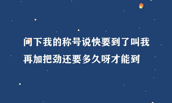 问下我的称号说快要到了叫我再加把劲还要多久呀才能到