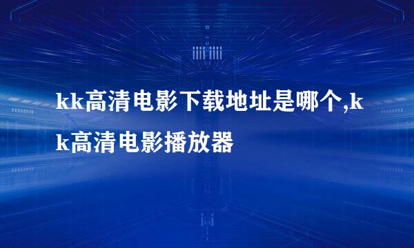 kk高清电影下载地址是哪个,kk高清电影播放器