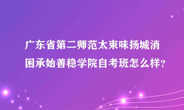 广东省第二师范太束味扬城消困承始善稳学院自考班怎么样？