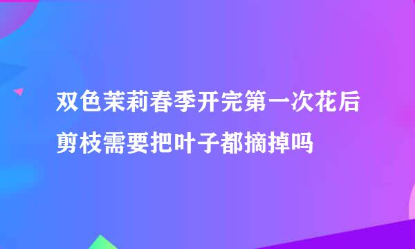 双色茉莉春季开完第一次花后剪枝需要把叶子都摘掉吗