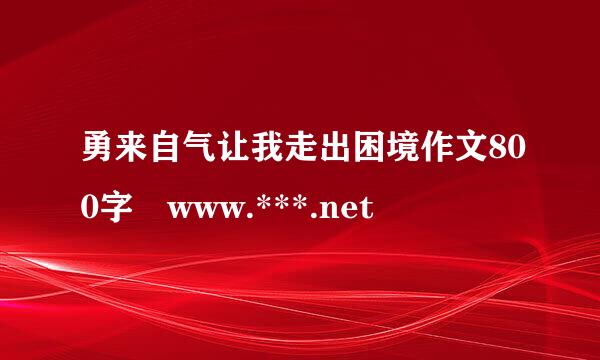 勇来自气让我走出困境作文800字 www.***.net