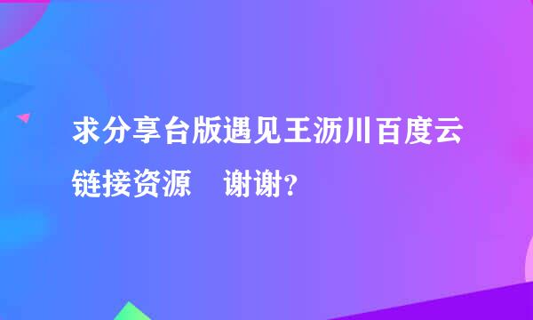 求分享台版遇见王沥川百度云链接资源 谢谢？