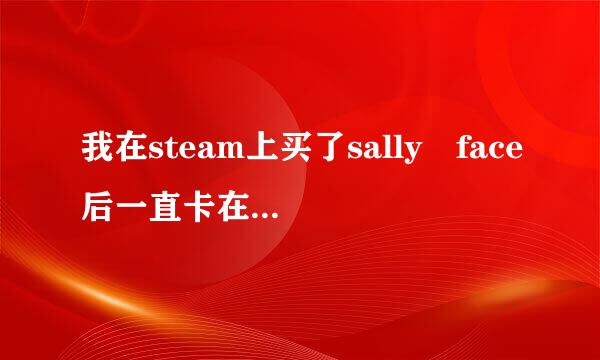 我在steam上买了sally face后一直卡在介绍操作的针律伟定怕正情句界面进不去，请问我该怎么办？