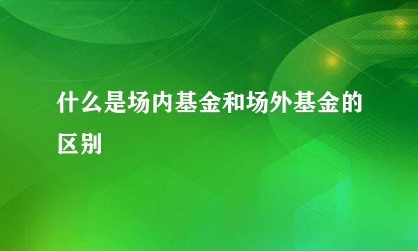 什么是场内基金和场外基金的区别