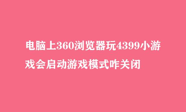 电脑上360浏览器玩4399小游戏会启动游戏模式咋关闭