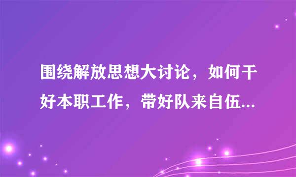 围绕解放思想大讨论，如何干好本职工作，带好队来自伍，树好形象东范文