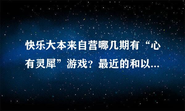 快乐大本来自营哪几期有“心有灵犀”游戏？最近的和以前的都可360问答以。