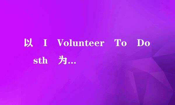 以 I Volunteer To Do sth 为话题写一篇80词左右的英语作文？