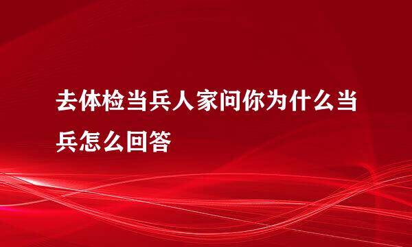 去体检当兵人家问你为什么当兵怎么回答