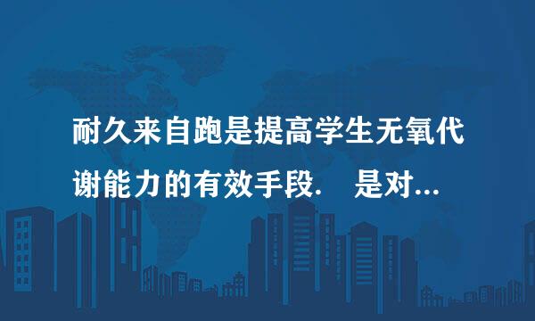 耐久来自跑是提高学生无氧代谢能力的有效手段. 是对还是错，为什么?