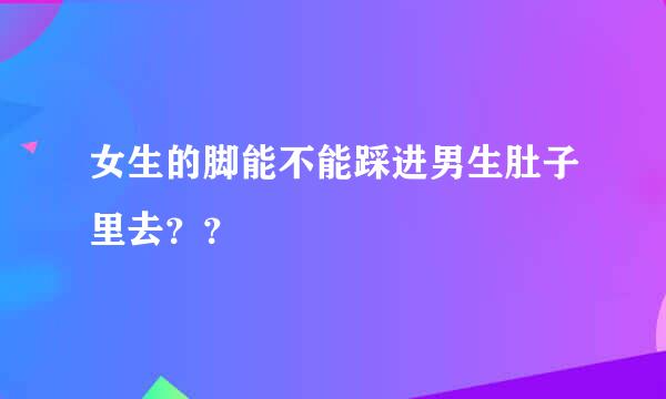 女生的脚能不能踩进男生肚子里去？？