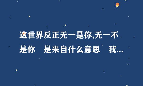 这世界反正无一是你,无一不是你 是来自什么意思 我要怎初树但等么回答他？