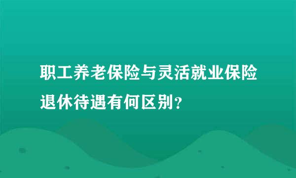 职工养老保险与灵活就业保险退休待遇有何区别？