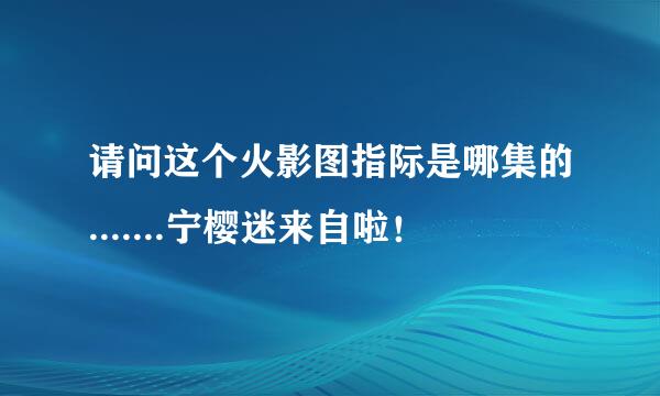 请问这个火影图指际是哪集的.......宁樱迷来自啦！