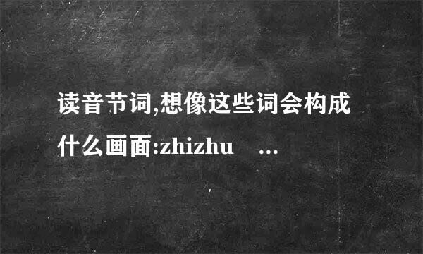 读音节词,想像这些词会构成什么画面:zhizhu rili lazhu chushi caidao hecha