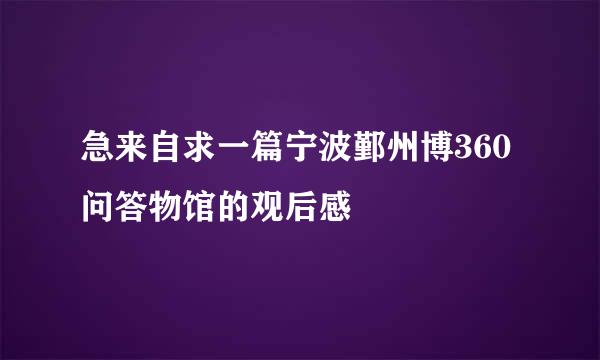 急来自求一篇宁波鄞州博360问答物馆的观后感