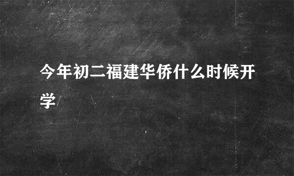 今年初二福建华侨什么时候开学