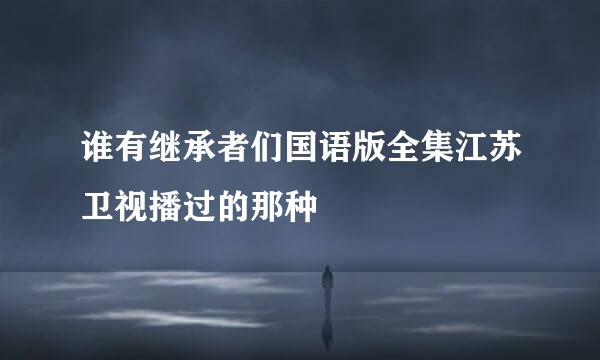 谁有继承者们国语版全集江苏卫视播过的那种