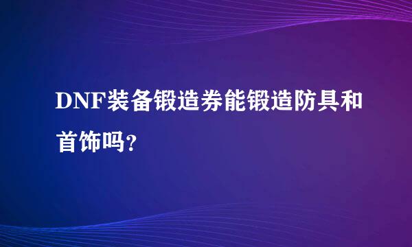 DNF装备锻造券能锻造防具和首饰吗？