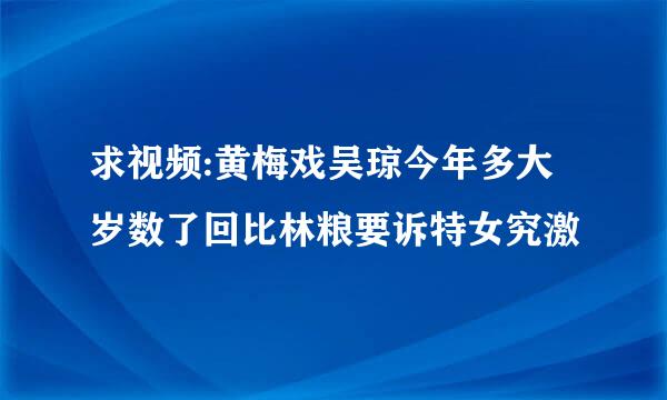 求视频:黄梅戏吴琼今年多大岁数了回比林粮要诉特女究激