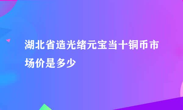 湖北省造光绪元宝当十铜币市场价是多少