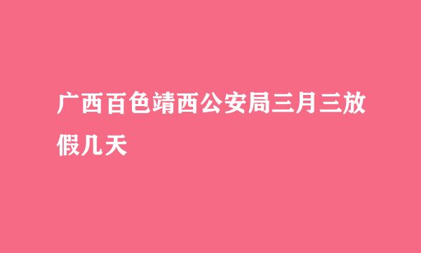 广西百色靖西公安局三月三放假几天