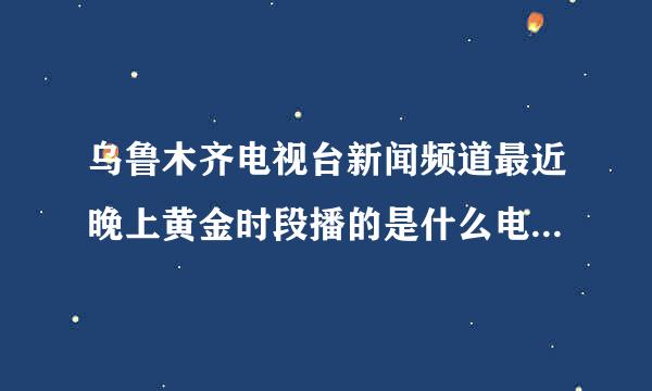 乌鲁木齐电视台新闻频道最近晚上黄金时段播的是什么电视剧来自