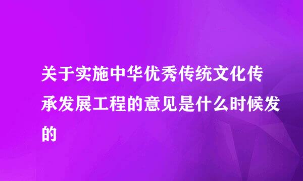 关于实施中华优秀传统文化传承发展工程的意见是什么时候发的