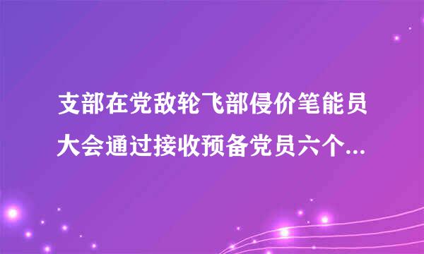 支部在党敌轮飞部侵价笔能员大会通过接收预备党员六个月后才上报了党委相关径赵径材料和请示，该如何处理